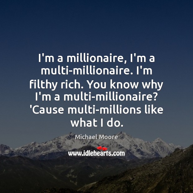 I’m a millionaire, I’m a multi-millionaire. I’m filthy rich. You know why Michael Moore Picture Quote