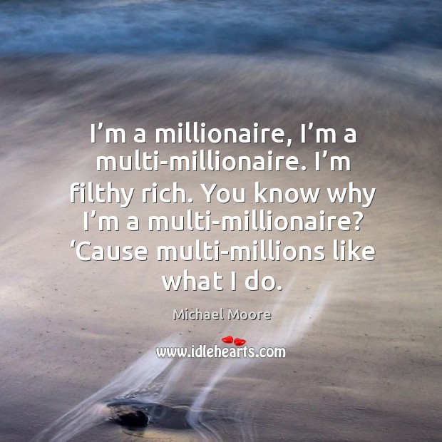 I’m a millionaire, I’m a multi-millionaire. I’m filthy rich. You know why I’m a multi-millionaire? Michael Moore Picture Quote
