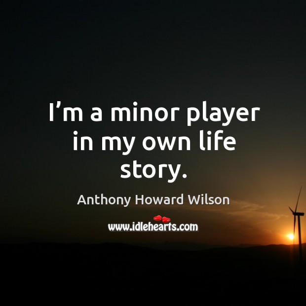 I’m a minor player in my own life story. Anthony Howard Wilson Picture Quote