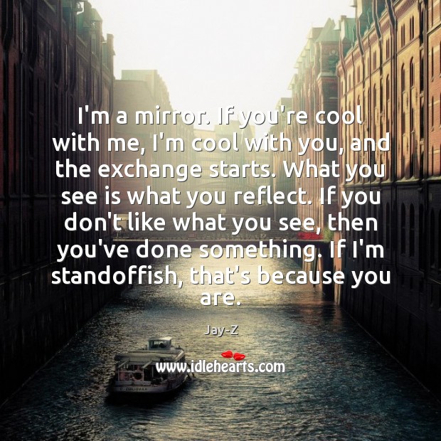 I’m a mirror. If you’re cool with me, I’m cool with you, Jay-Z Picture Quote