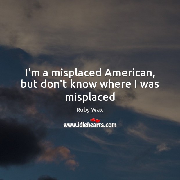 I’m a misplaced American, but don’t know where I was misplaced Ruby Wax Picture Quote