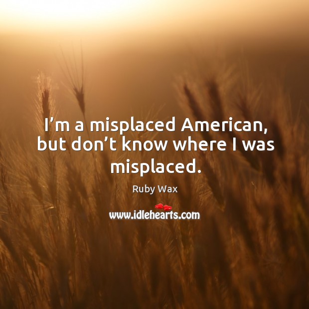 I’m a misplaced american, but don’t know where I was misplaced. Ruby Wax Picture Quote