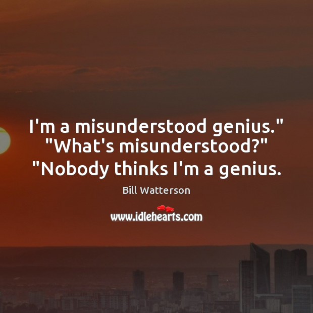 I’m a misunderstood genius.” “What’s misunderstood?” “Nobody thinks I’m a genius. Bill Watterson Picture Quote