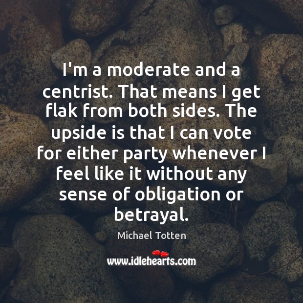 I’m a moderate and a centrist. That means I get flak from Michael Totten Picture Quote