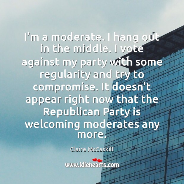 I’m a moderate. I hang out in the middle. I vote against Claire McCaskill Picture Quote