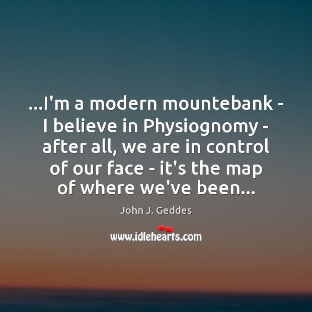 …I’m a modern mountebank – I believe in Physiognomy – after all, John J. Geddes Picture Quote