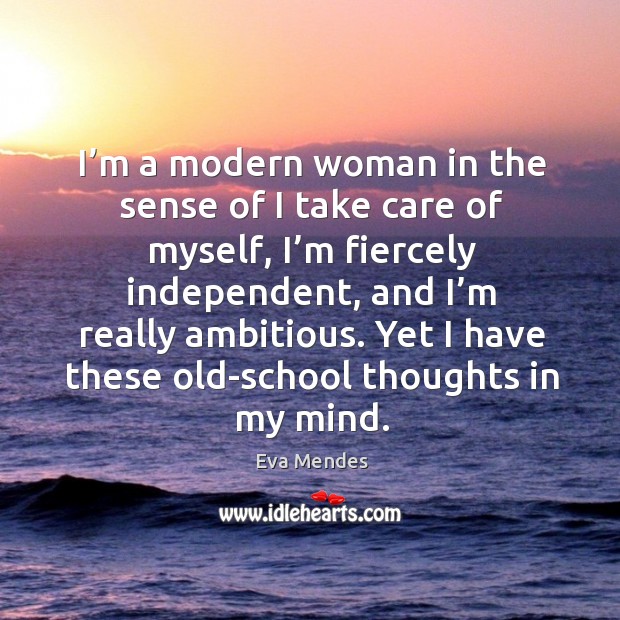 I’m a modern woman in the sense of I take care of myself, I’m fiercely independent, and I’m really ambitious. Eva Mendes Picture Quote