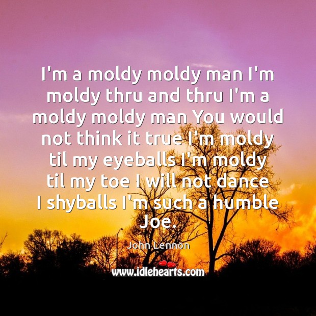 I’m a moldy moldy man I’m moldy thru and thru I’m a John Lennon Picture Quote