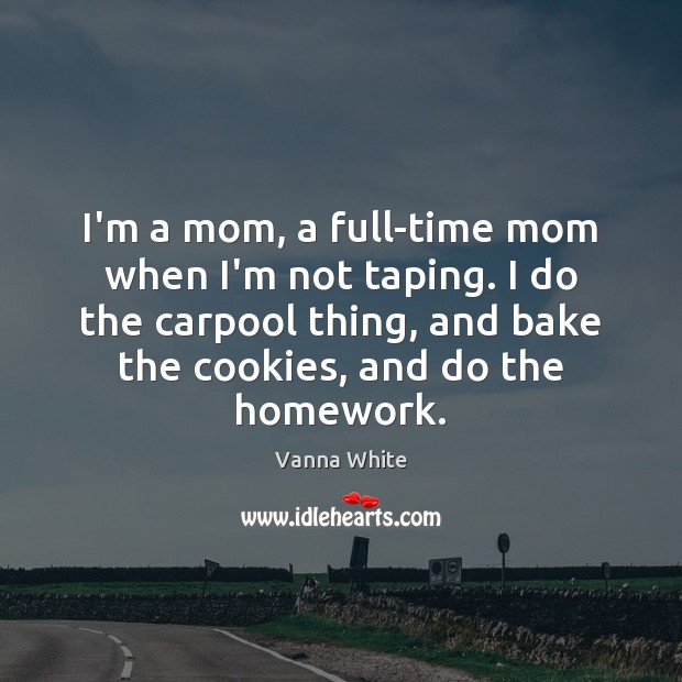 I’m a mom, a full-time mom when I’m not taping. I do Vanna White Picture Quote