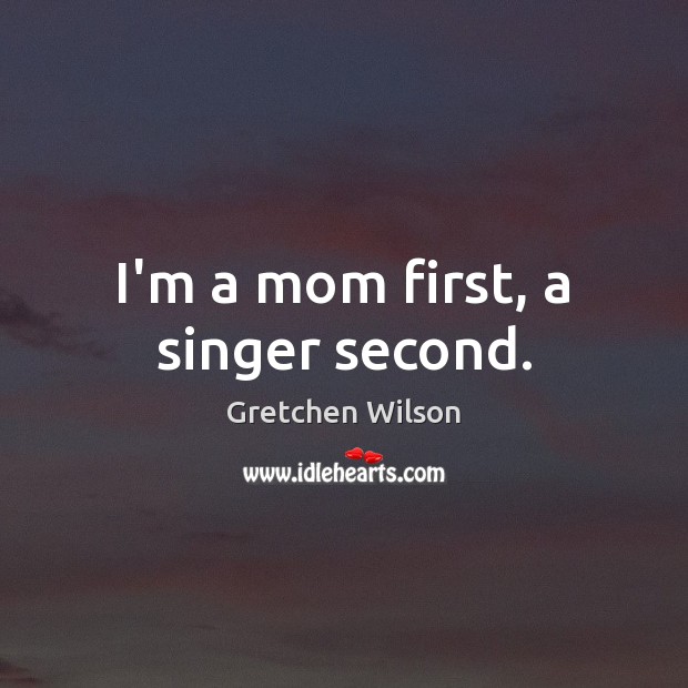 I’m a mom first, a singer second. Gretchen Wilson Picture Quote