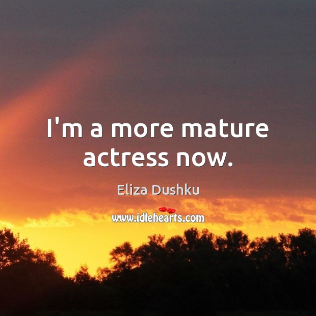 I’m a more mature actress now. Eliza Dushku Picture Quote