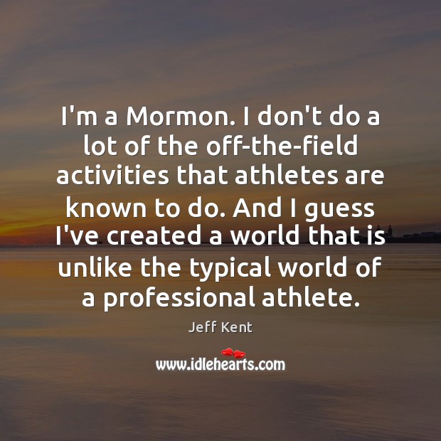 I’m a Mormon. I don’t do a lot of the off-the-field activities Jeff Kent Picture Quote
