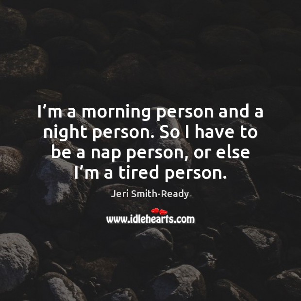 I’m a morning person and a night person. So I have Jeri Smith-Ready Picture Quote