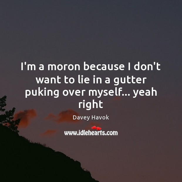 I’m a moron because I don’t want to lie in a gutter puking over myself… yeah right Image