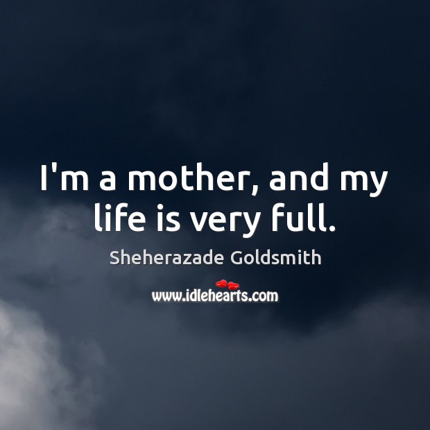 I’m a mother, and my life is very full. Sheherazade Goldsmith Picture Quote