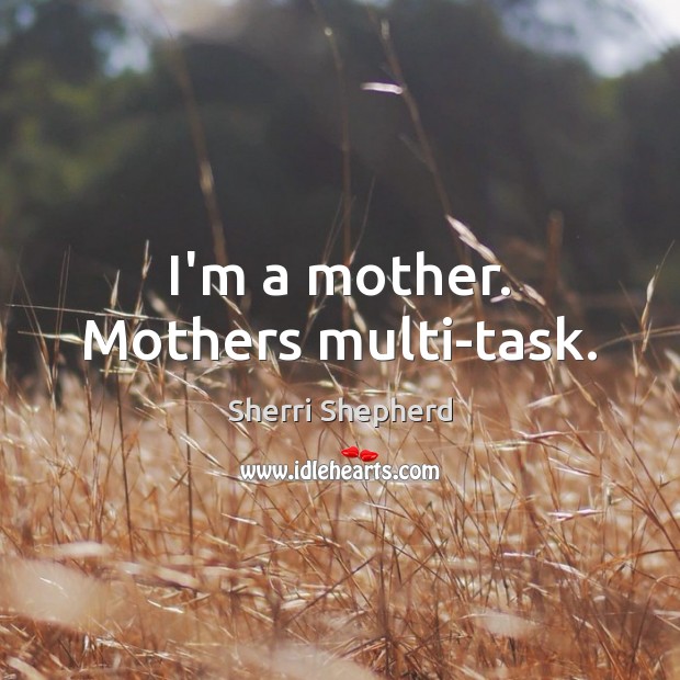 I’m a mother. Mothers multi-task. Image