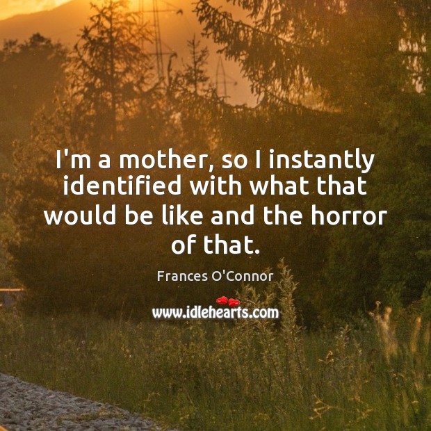 I’m a mother, so I instantly identified with what that would be Frances O’Connor Picture Quote