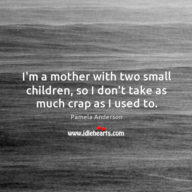 I’m a mother with two small children, so I don’t take as much crap as I used to. Pamela Anderson Picture Quote