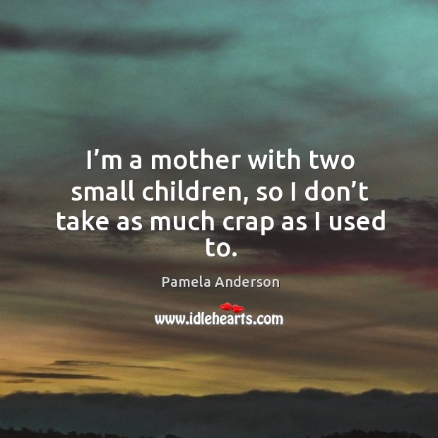 I’m a mother with two small children, so I don’t take as much crap as I used to. Pamela Anderson Picture Quote