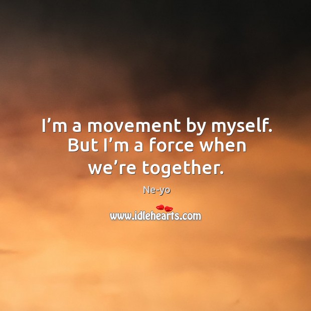 I’m a movement by myself. But I’m a force when we’re together. Ne-yo Picture Quote