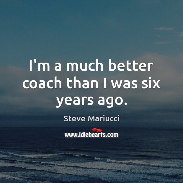 I’m a much better coach than I was six years ago. Steve Mariucci Picture Quote