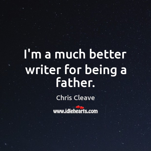 I’m a much better writer for being a father. Chris Cleave Picture Quote