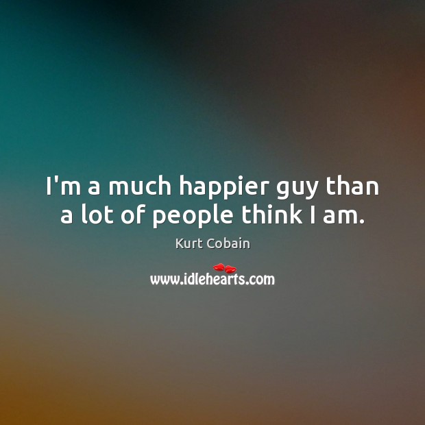 I’m a much happier guy than a lot of people think I am. Kurt Cobain Picture Quote