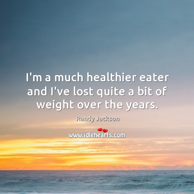 I’m a much healthier eater and I’ve lost quite a bit of weight over the years. Randy Jackson Picture Quote