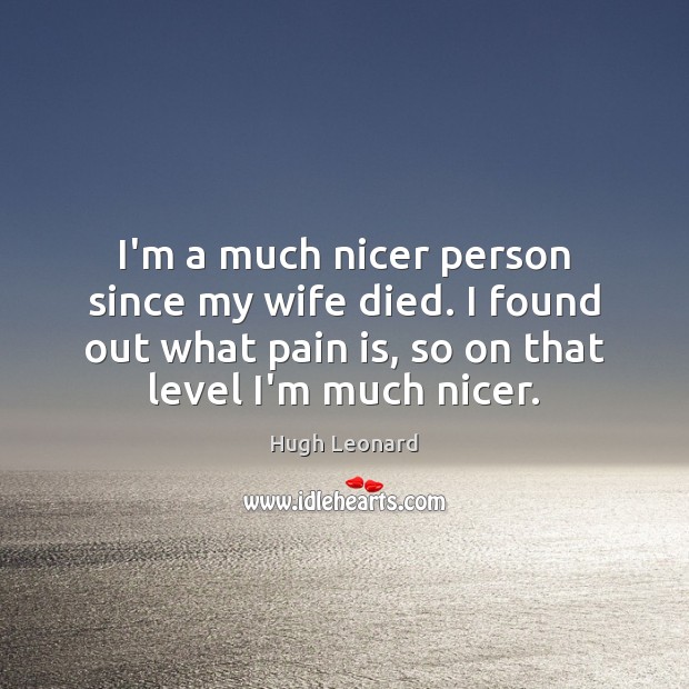 I’m a much nicer person since my wife died. I found out Hugh Leonard Picture Quote