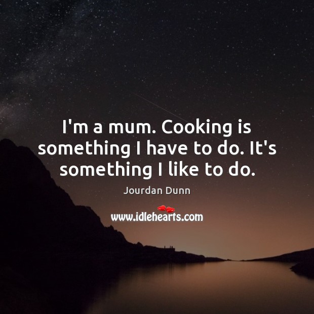 I’m a mum. Cooking is something I have to do. It’s something I like to do. Jourdan Dunn Picture Quote