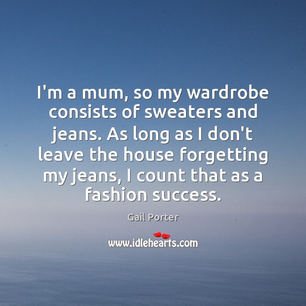 I’m a mum, so my wardrobe consists of sweaters and jeans. As Gail Porter Picture Quote