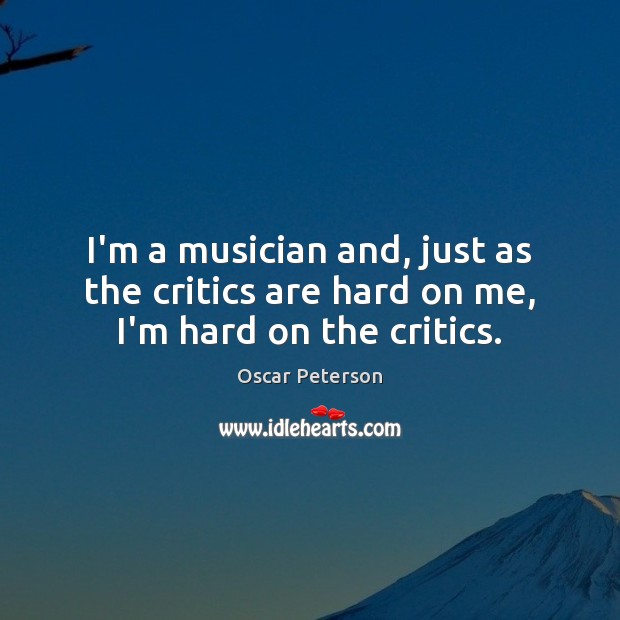 I’m a musician and, just as the critics are hard on me, I’m hard on the critics. Image