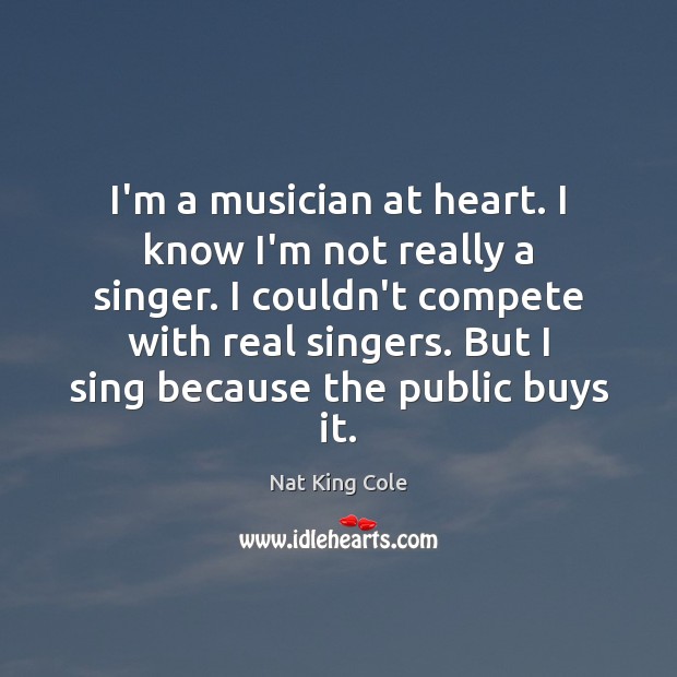 I’m a musician at heart. I know I’m not really a singer. Nat King Cole Picture Quote