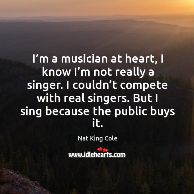 I’m a musician at heart, I know I’m not really a singer. I couldn’t compete with real singers. Nat King Cole Picture Quote