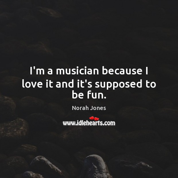 I’m a musician because I love it and it’s supposed to be fun. Image