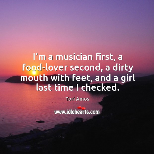 I’m a musician first, a food-lover second, a dirty mouth with feet, and a girl last time I checked. Tori Amos Picture Quote