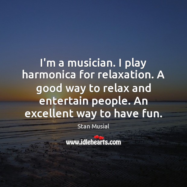I’m a musician. I play harmonica for relaxation. A good way to Stan Musial Picture Quote