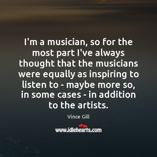 I’m a musician, so for the most part I’ve always thought that Vince Gill Picture Quote