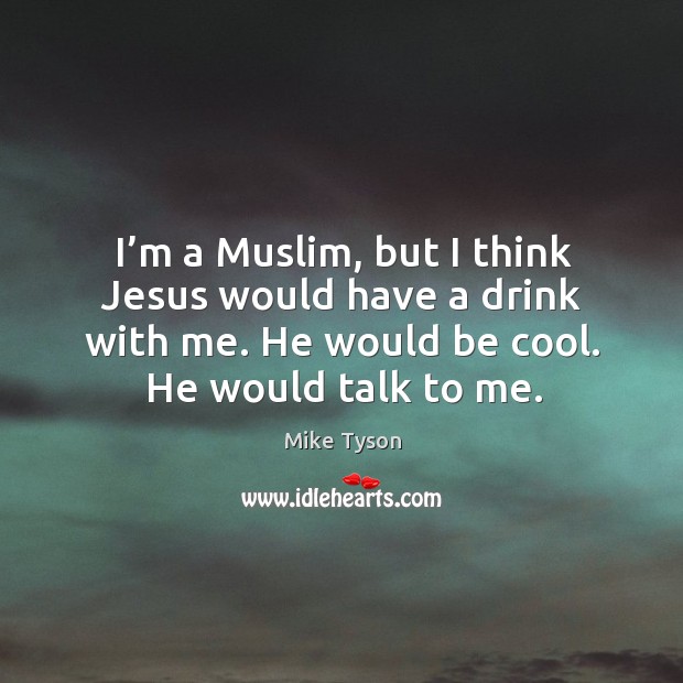 I’m a muslim, but I think jesus would have a drink with me. He would be cool. He would talk to me. Mike Tyson Picture Quote