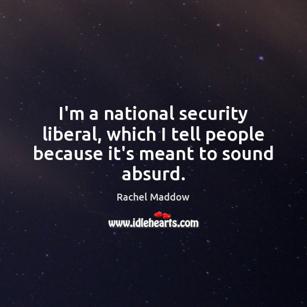 I’m a national security liberal, which I tell people because it’s meant to sound absurd. Rachel Maddow Picture Quote
