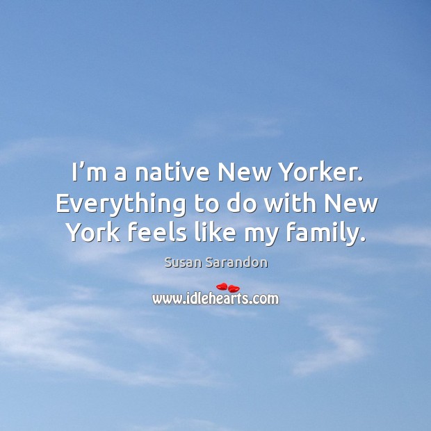 I’m a native new yorker. Everything to do with new york feels like my family. Susan Sarandon Picture Quote