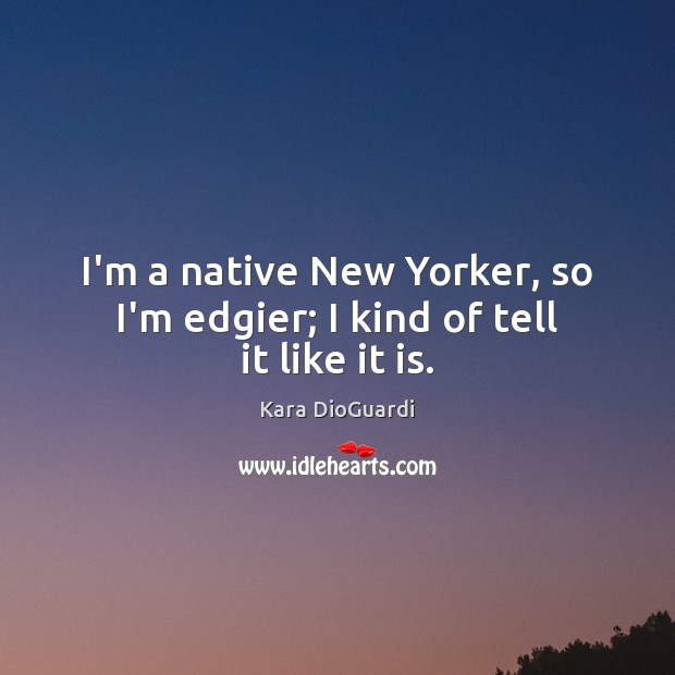 I’m a native New Yorker, so I’m edgier; I kind of tell it like it is. Image