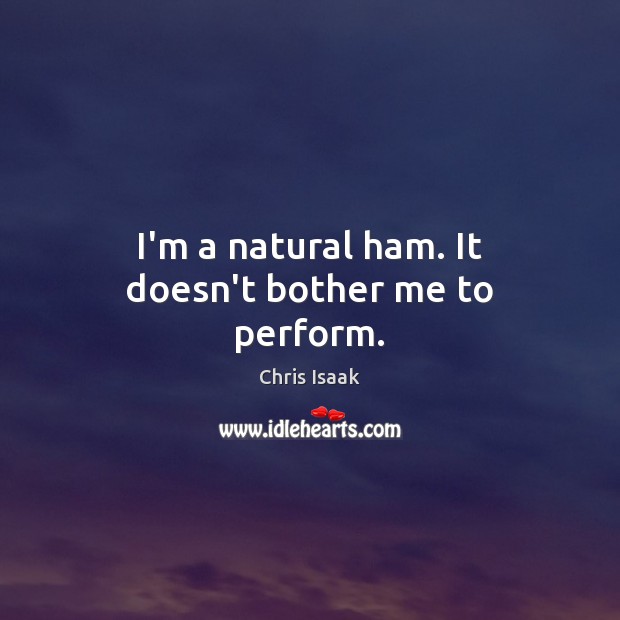 I’m a natural ham. It doesn’t bother me to perform. Image