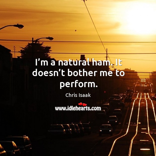 I’m a natural ham. It doesn’t bother me to perform. Chris Isaak Picture Quote