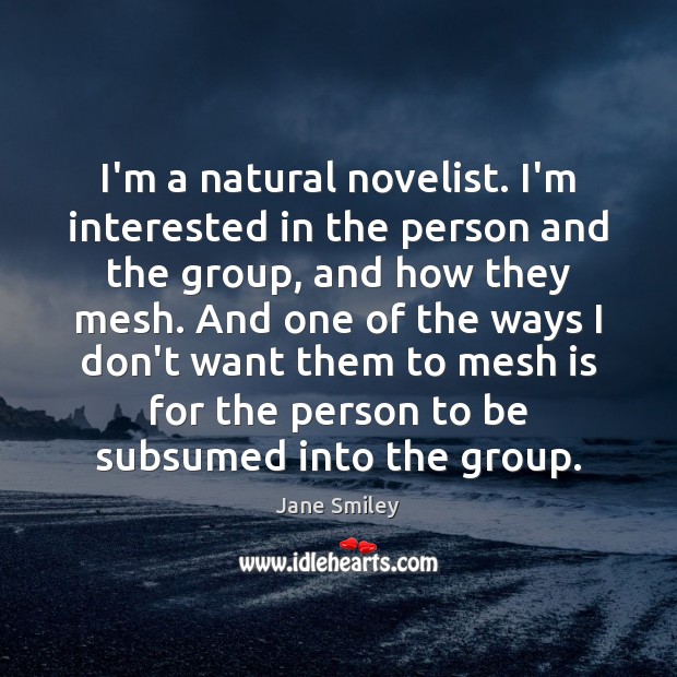 I’m a natural novelist. I’m interested in the person and the group, Jane Smiley Picture Quote