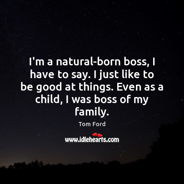 I’m a natural-born boss, I have to say. I just like to Image
