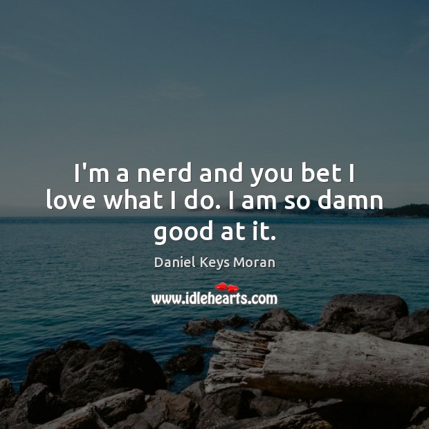 I’m a nerd and you bet I love what I do. I am so damn good at it. Daniel Keys Moran Picture Quote