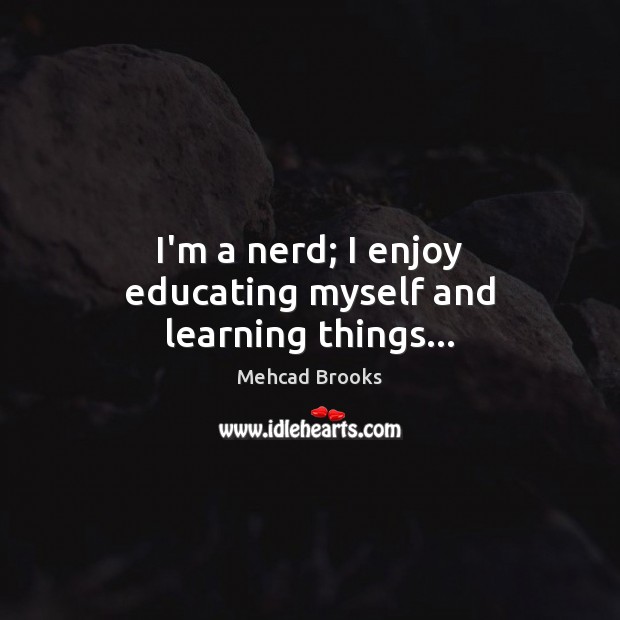 I’m a nerd; I enjoy educating myself and learning things… Mehcad Brooks Picture Quote