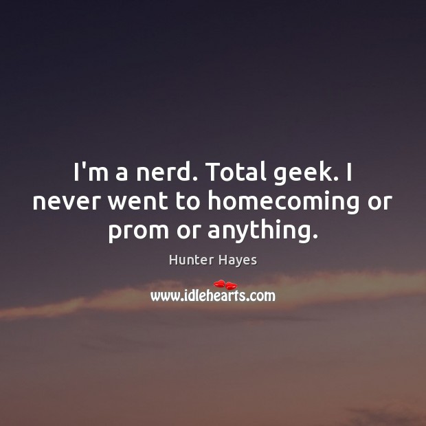 I’m a nerd. Total geek. I never went to homecoming or prom or anything. Hunter Hayes Picture Quote