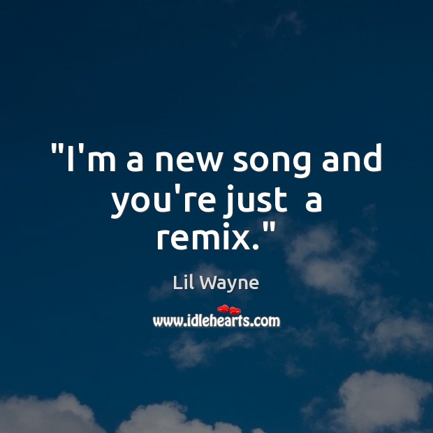 “I’m a new song and you’re just  a remix.” Lil Wayne Picture Quote
